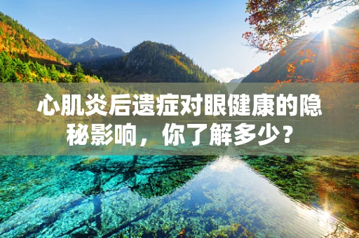 心肌炎后遗症对眼健康的隐秘影响，你了解多少？