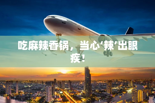 吃麻辣香锅，当心‘辣’出眼疾！