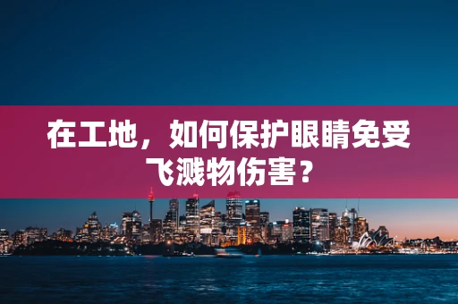 在工地，如何保护眼睛免受飞溅物伤害？