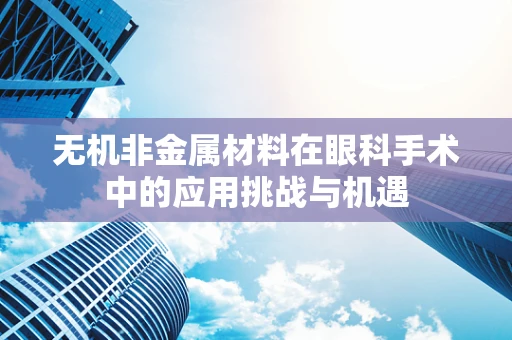 无机非金属材料在眼科手术中的应用挑战与机遇