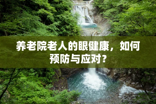 养老院老人的眼健康，如何预防与应对？