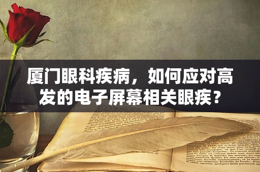 厦门眼科疾病，如何应对高发的电子屏幕相关眼疾？