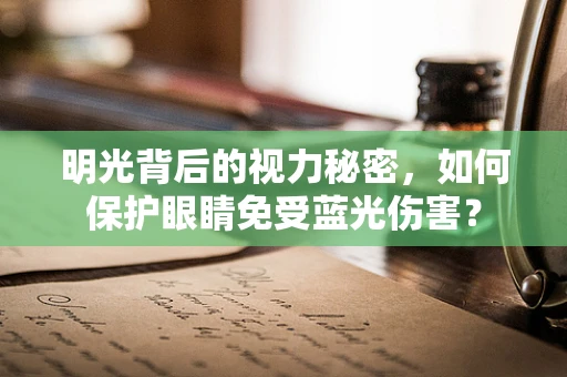 明光背后的视力秘密，如何保护眼睛免受蓝光伤害？