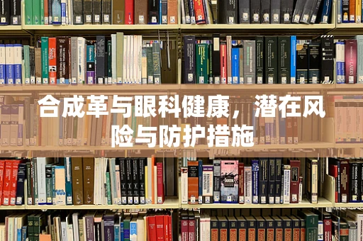 合成革与眼科健康，潜在风险与防护措施