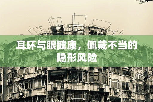 耳环与眼健康，佩戴不当的隐形风险