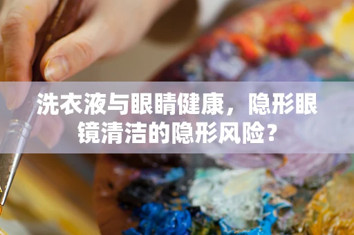 洗衣液与眼睛健康，隐形眼镜清洁的隐形风险？