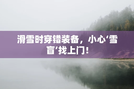 滑雪时穿错装备，小心‘雪盲’找上门！