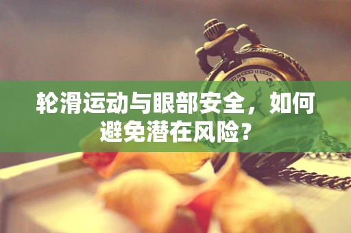 轮滑运动与眼部安全，如何避免潜在风险？