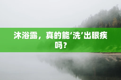 沐浴露，真的能‘洗’出眼疾吗？