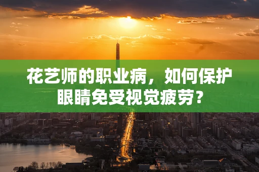 花艺师的职业病，如何保护眼睛免受视觉疲劳？
