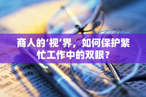 商人的‘视’界，如何保护繁忙工作中的双眼？
