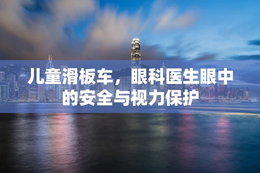 儿童滑板车，眼科医生眼中的安全与视力保护