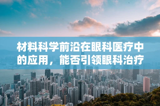 材料科学前沿在眼科医疗中的应用，能否引领眼科治疗的新纪元？