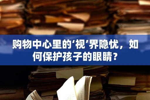 购物中心里的‘视’界隐忧，如何保护孩子的眼睛？