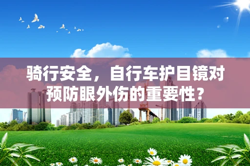 骑行安全，自行车护目镜对预防眼外伤的重要性？