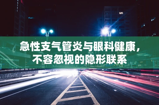 急性支气管炎与眼科健康，不容忽视的隐形联系