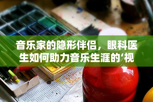 音乐家的隐形伴侣，眼科医生如何助力音乐生涯的‘视’界之旅？
