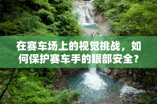 在赛车场上的视觉挑战，如何保护赛车手的眼部安全？