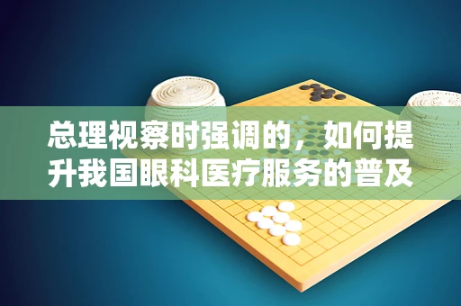 总理视察时强调的，如何提升我国眼科医疗服务的普及与质量？