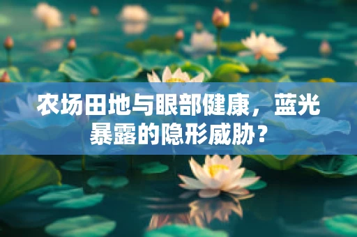 农场田地与眼部健康，蓝光暴露的隐形威胁？
