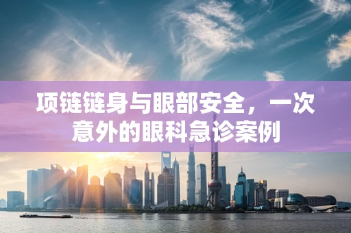 项链链身与眼部安全，一次意外的眼科急诊案例