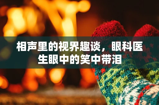 相声里的视界趣谈，眼科医生眼中的笑中带泪