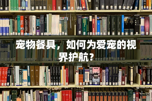 宠物餐具，如何为爱宠的视界护航？