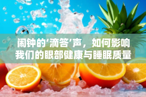 闹钟的‘滴答’声，如何影响我们的眼部健康与睡眠质量？