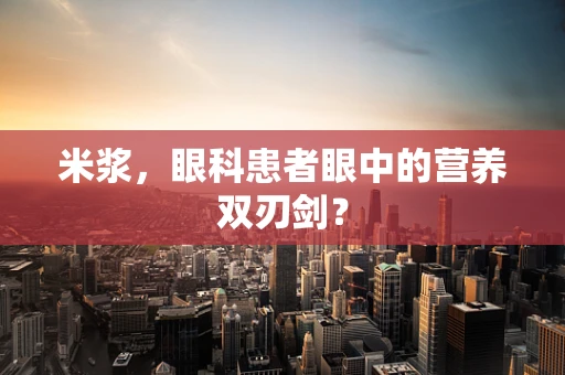 米浆，眼科患者眼中的营养双刃剑？