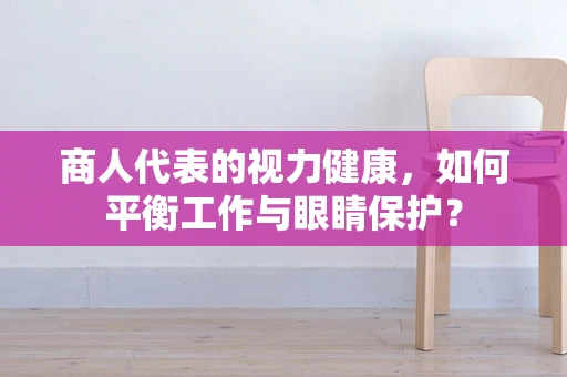 商人代表的视力健康，如何平衡工作与眼睛保护？