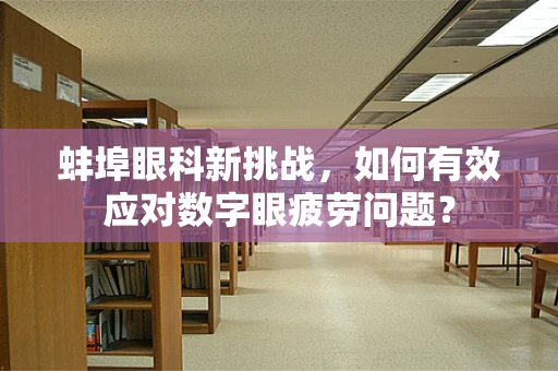 蚌埠眼科新挑战，如何有效应对数字眼疲劳问题？