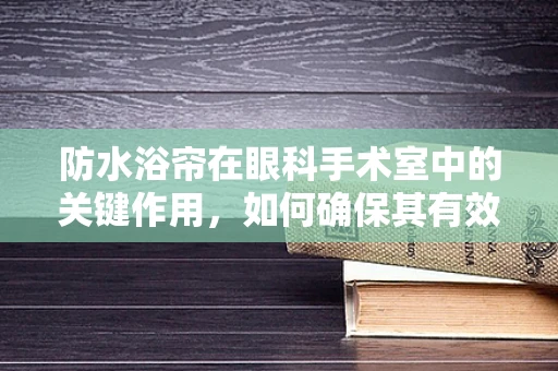 防水浴帘在眼科手术室中的关键作用，如何确保其有效性与安全性？