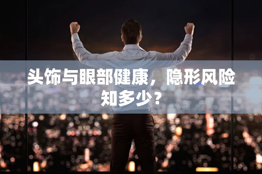 头饰与眼部健康，隐形风险知多少？