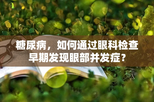 糖尿病，如何通过眼科检查早期发现眼部并发症？