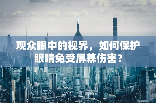观众眼中的视界，如何保护眼睛免受屏幕伤害？