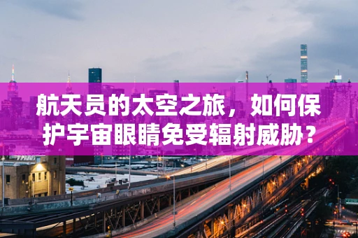 航天员的太空之旅，如何保护宇宙眼睛免受辐射威胁？