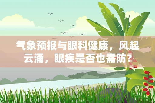 气象预报与眼科健康，风起云涌，眼疾是否也需防？