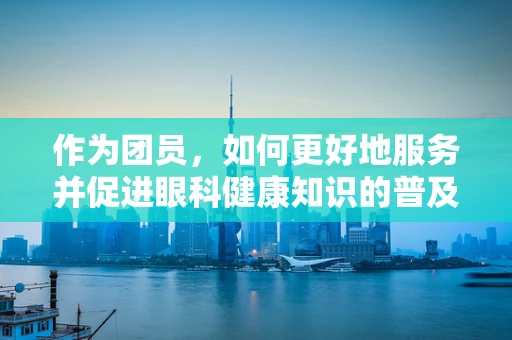作为团员，如何更好地服务并促进眼科健康知识的普及？