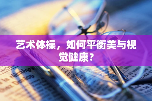 艺术体操，如何平衡美与视觉健康？