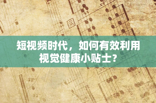 短视频时代，如何有效利用视觉健康小贴士？