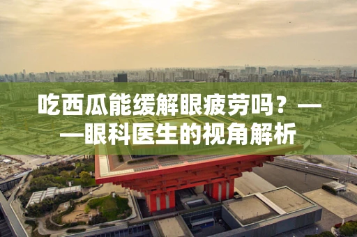 吃西瓜能缓解眼疲劳吗？——眼科医生的视角解析
