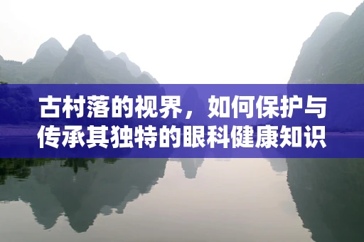 古村落的视界，如何保护与传承其独特的眼科健康知识？