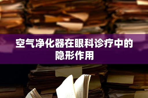 空气净化器在眼科诊疗中的隐形作用