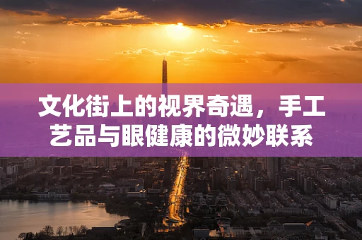 文化街上的视界奇遇，手工艺品与眼健康的微妙联系
