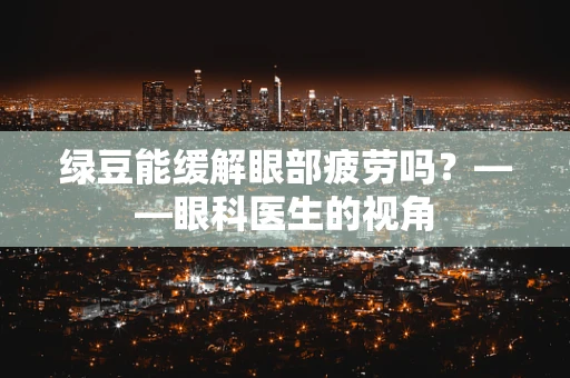 绿豆能缓解眼部疲劳吗？——眼科医生的视角