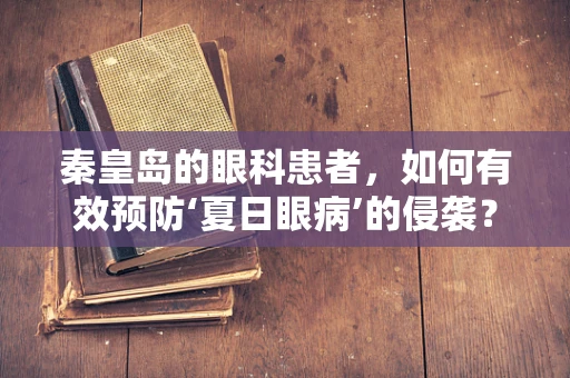 秦皇岛的眼科患者，如何有效预防‘夏日眼病’的侵袭？