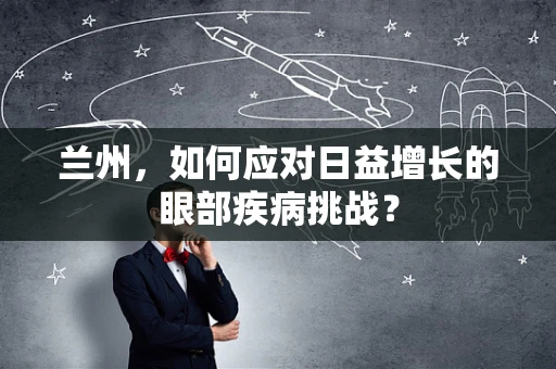 兰州，如何应对日益增长的眼部疾病挑战？