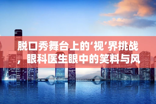 脱口秀舞台上的‘视’界挑战，眼科医生眼中的笑料与风险