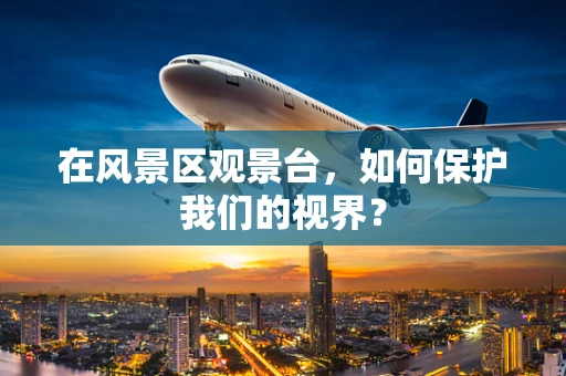 在风景区观景台，如何保护我们的视界？