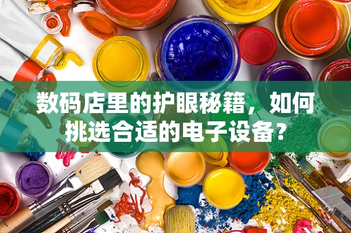 数码店里的护眼秘籍，如何挑选合适的电子设备？